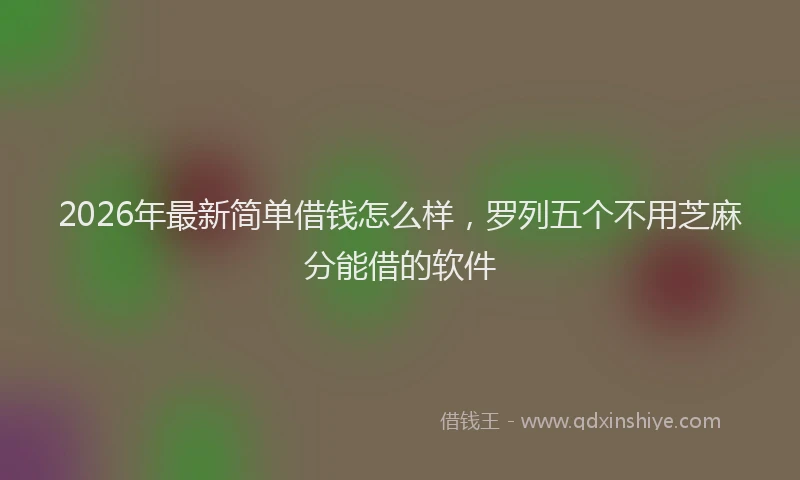 2026年最新简单借钱怎么样，罗列五个不用芝麻分能借的软件