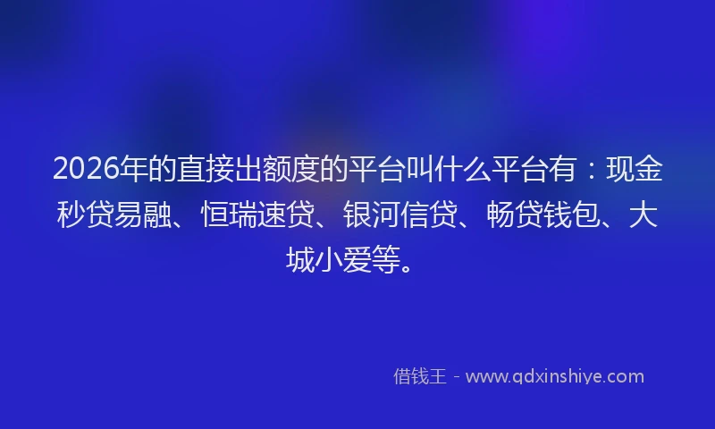 2026年的直接出额度的平台叫什么平台有：现金秒贷易融、恒瑞速贷、银河信贷、畅贷钱包、大城小爱等。