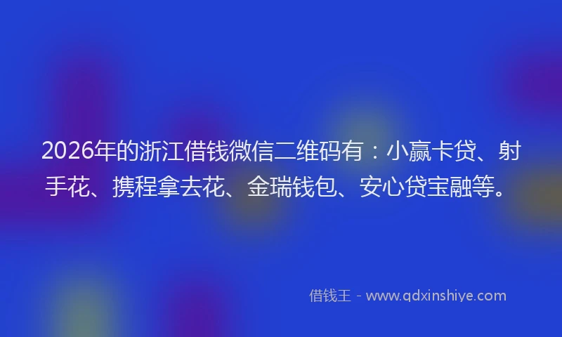 2026年的浙江借钱微信二维码有：小赢卡贷、射手花、携程拿去花、金瑞钱包、安心贷宝融等。