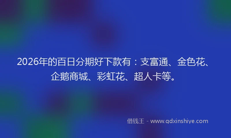 2026年的百日分期好下款有：支富通、金色花、企鹅商城、彩虹花、超人卡等。