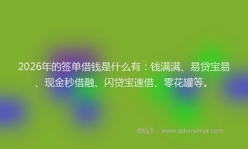 2026年的签单借钱是什么有：钱满满、易贷宝易、现金秒借融、闪贷宝速借、零花罐等。