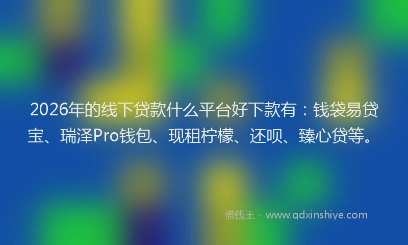 2026年的线下贷款什么平台好下款有：钱袋易贷宝、瑞泽Pro钱包、现租柠檬、还呗、臻心贷等。