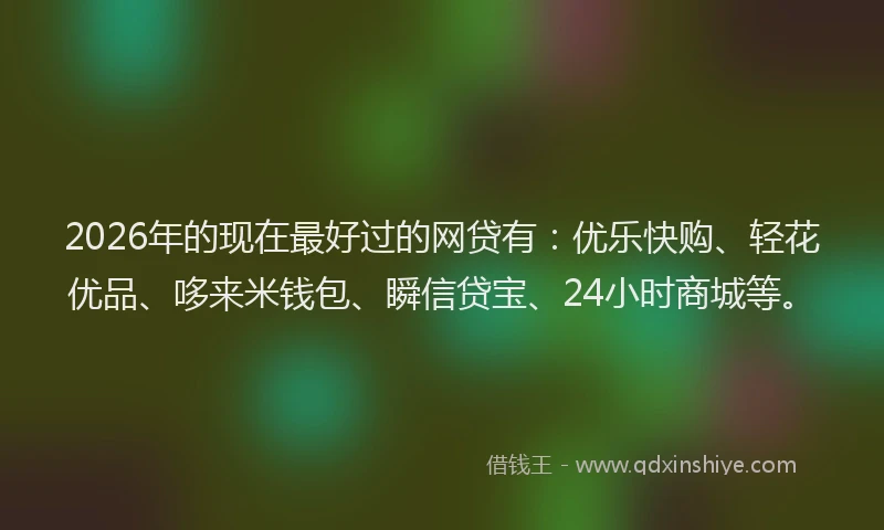 2026年的现在最好过的网贷有：优乐快购、轻花优品、哆来米钱包、瞬信贷宝、24小时商城等。