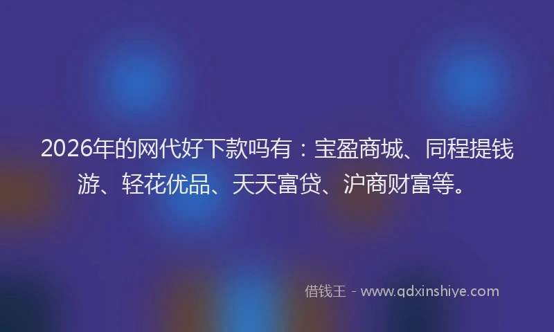 2026年的网代好下款吗有：宝盈商城、同程提钱游、轻花优品、天天富贷、沪商财富等。