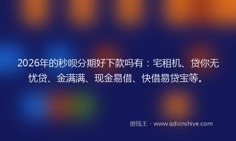 2026年的秒呗分期好下款吗有：宅租机、贷你无忧贷、金满满、现金易借、快借易贷宝等。