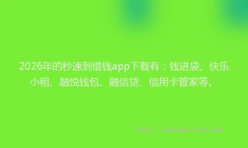2026年的秒速到借钱app下载有：钱进袋、快乐小租、融悦钱包、融信贷、信用卡管家等。