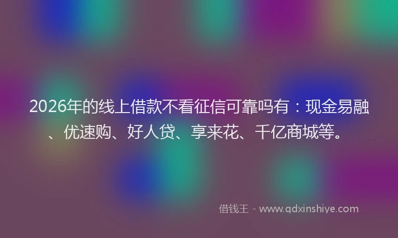 2026年的线上借款不看征信可靠吗有：现金易融、优速购、好人贷、享来花、千亿商城等。