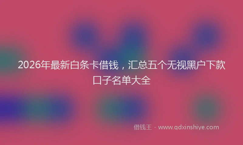 2026年最新白条卡借钱，汇总五个无视黑户下款口子名单大全