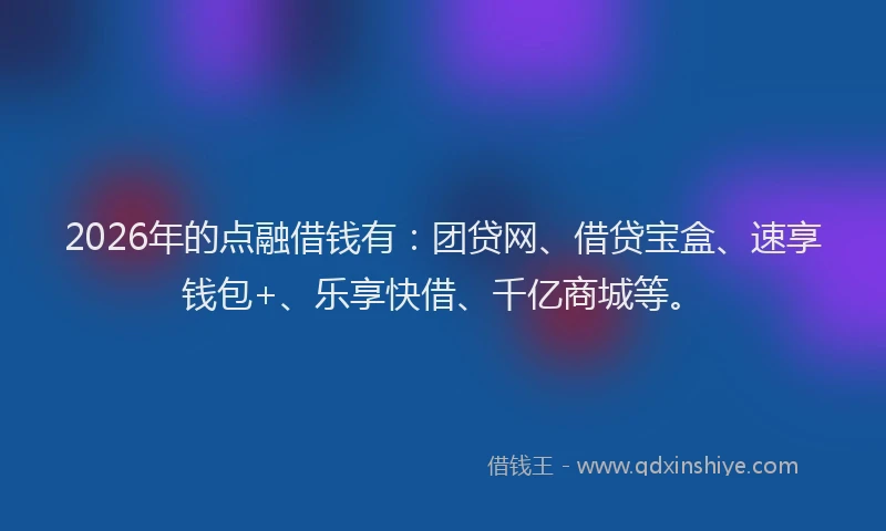 2026年的点融借钱有：团贷网、借贷宝盒、速享钱包+、乐享快借、千亿商城等。