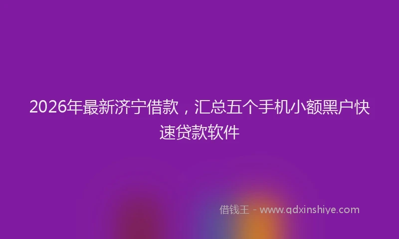 2026年最新济宁借款，汇总五个手机小额黑户快速贷款软件