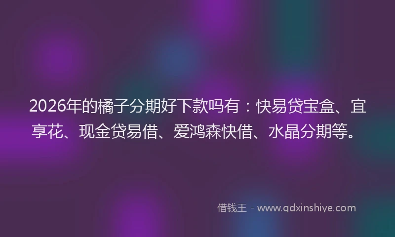 2026年的橘子分期好下款吗有：快易贷宝盒、宜享花、现金贷易借、爱鸿森快借、水晶分期等。