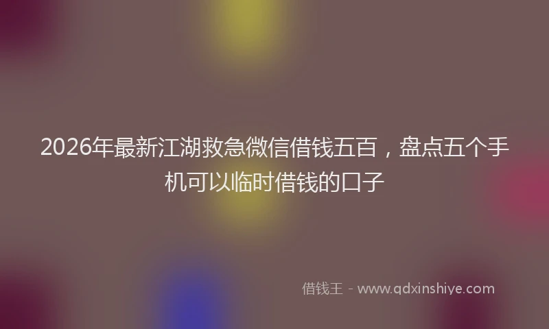 2026年最新江湖救急微信借钱五百，盘点五个手机可以临时借钱的口子