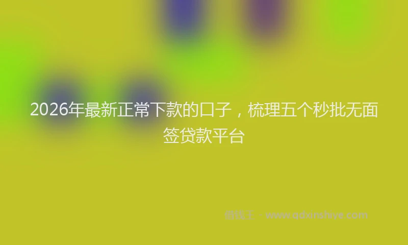 2026年最新正常下款的口子，梳理五个秒批无面签贷款平台