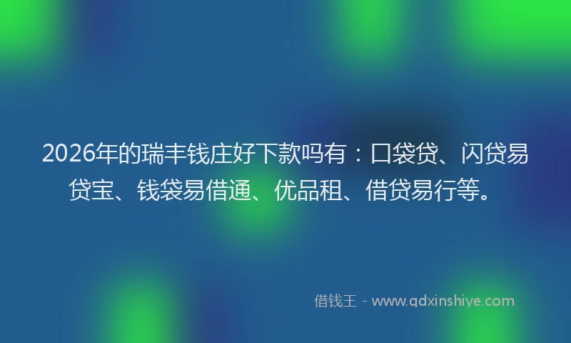 2026年的瑞丰钱庄好下款吗有：口袋贷、闪贷易贷宝、钱袋易借通、优品租、借贷易行等。