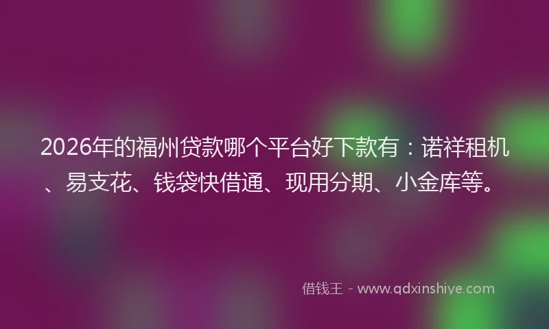 2026年的福州贷款哪个平台好下款有：诺祥租机、易支花、钱袋快借通、现用分期、小金库等。