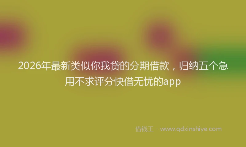 2026年最新类似你我贷的分期借款，归纳五个急用不求评分快借无忧的app