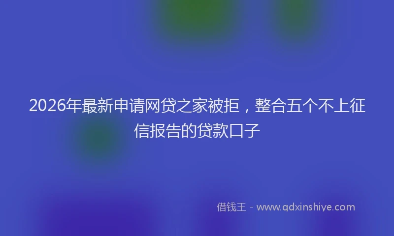 2026年最新申请网贷之家被拒，整合五个不上征信报告的贷款口子