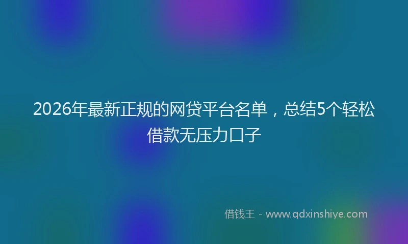 2026年最新正规的网贷平台名单，总结5个轻松借款无压力口子
