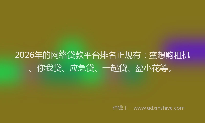 2026年的网络贷款平台排名正规有：蛮想购租机、你我贷、应急贷、一起贷、盈小花等。