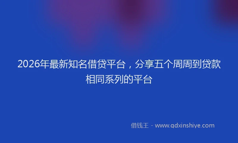 2026年最新知名借贷平台，分享五个周周到贷款相同系列的平台
