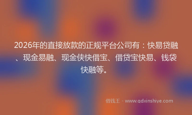 2026年的直接放款的正规平台公司有：快易贷融、现金易融、现金侠快借宝、借贷宝快易、钱袋快融等。