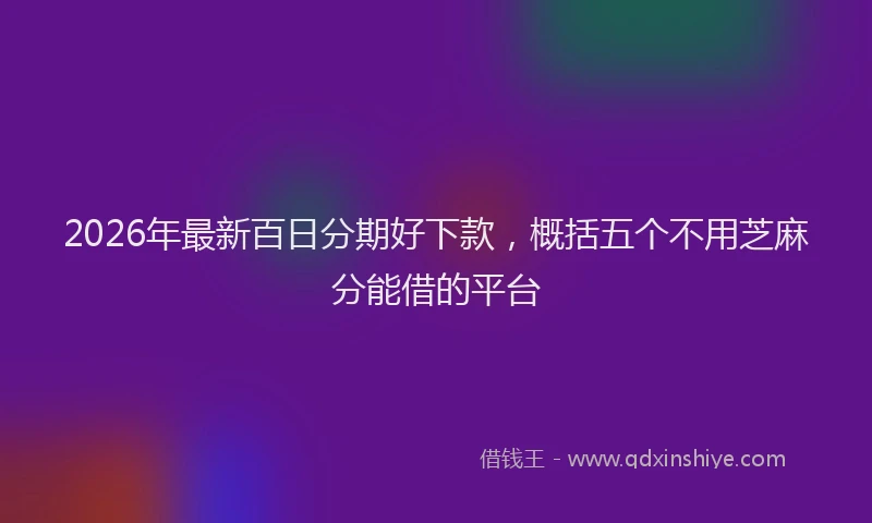 2026年最新百日分期好下款，概括五个不用芝麻分能借的平台