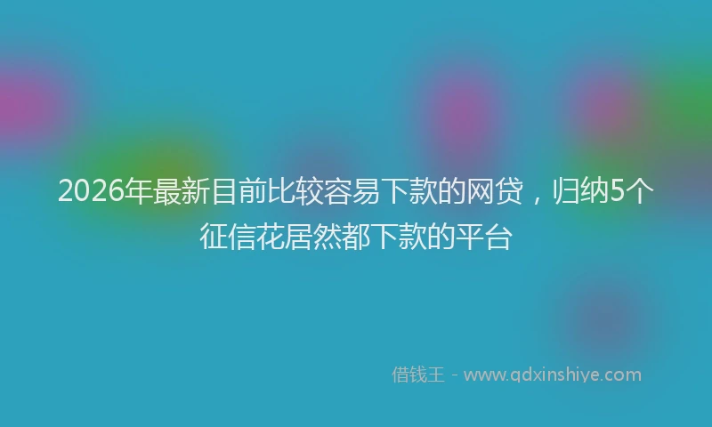 2026年最新目前比较容易下款的网贷，归纳5个征信花居然都下款的平台