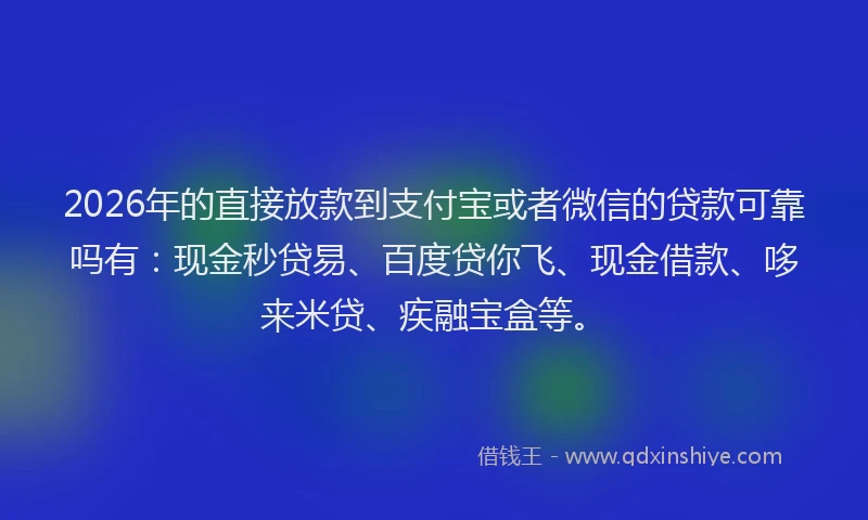2026年的直接放款到支付宝或者微信的贷款可靠吗有：现金秒贷易、百度贷你飞、现金借款、哆来米贷、疾融宝盒等。