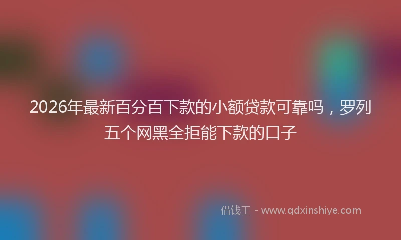 2026年最新百分百下款的小额贷款可靠吗，罗列五个网黑全拒能下款的口子