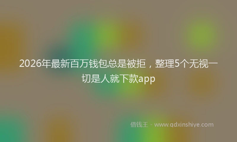 2026年最新百万钱包总是被拒，整理5个无视一切是人就下款app