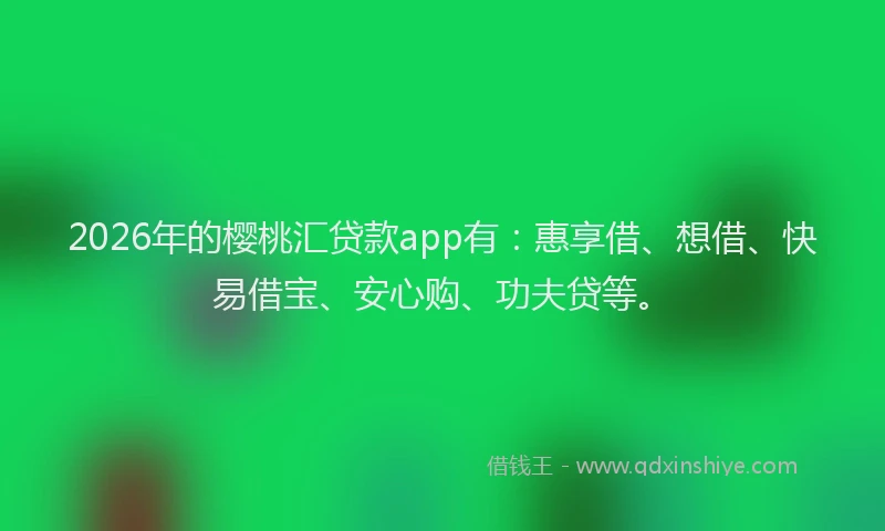 2026年的樱桃汇贷款app有：惠享借、想借、快易借宝、安心购、功夫贷等。
