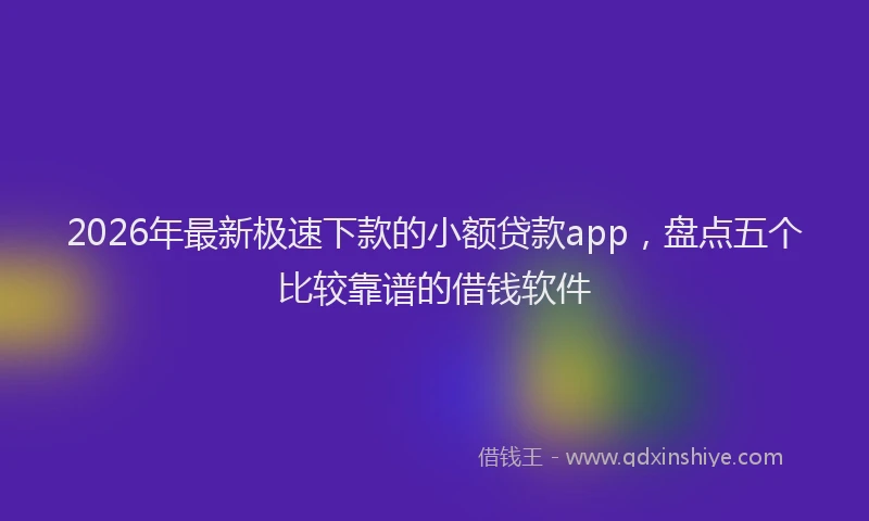 2026年最新极速下款的小额贷款app，盘点五个比较靠谱的借钱软件
