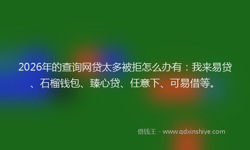 2026年的查询网贷太多被拒怎么办有：我来易贷、石榴钱包、臻心贷、任意下、可易借等。