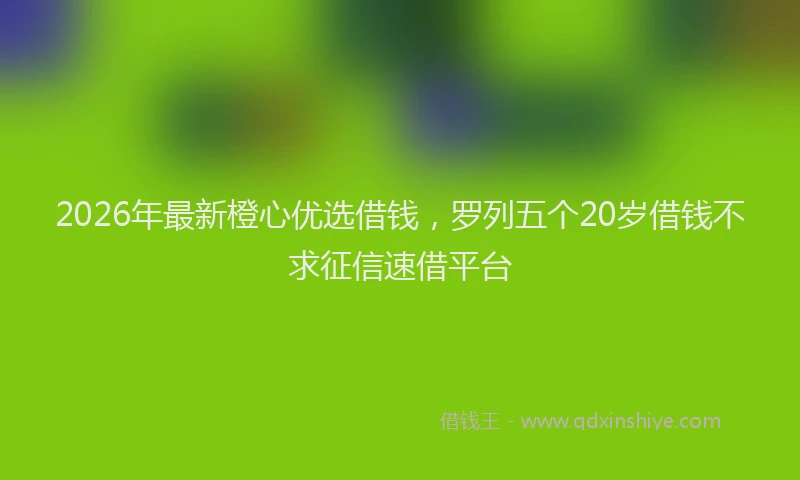 2026年最新橙心优选借钱，罗列五个20岁借钱不求征信速借平台