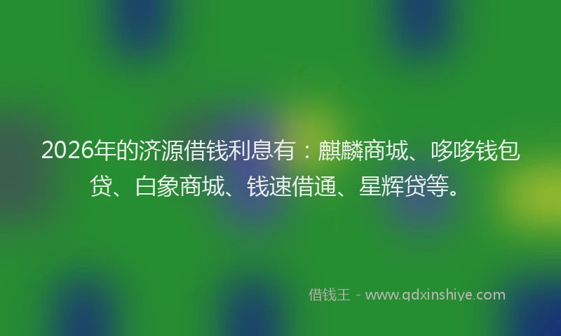2026年的济源借钱利息有：麒麟商城、哆哆钱包贷、白象商城、钱速借通、星辉贷等。