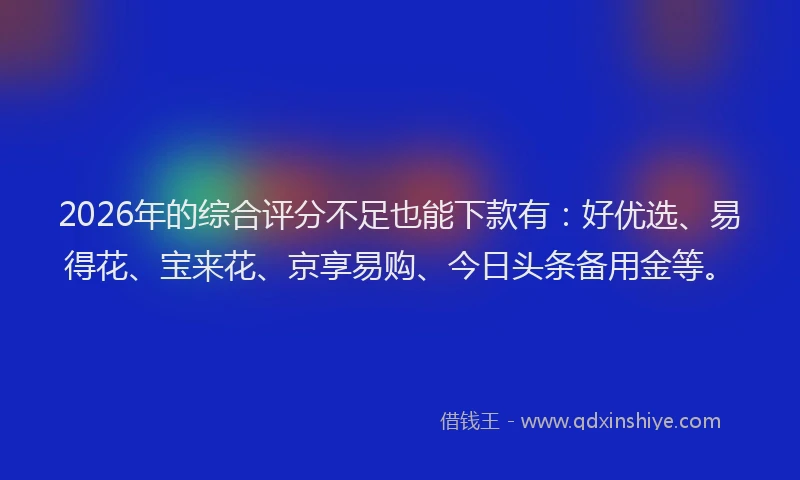 2026年的综合评分不足也能下款有：好优选、易得花、宝来花、京享易购、今日头条备用金等。