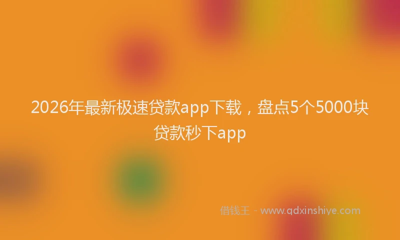 2026年最新极速贷款app下载，盘点5个5000块贷款秒下app