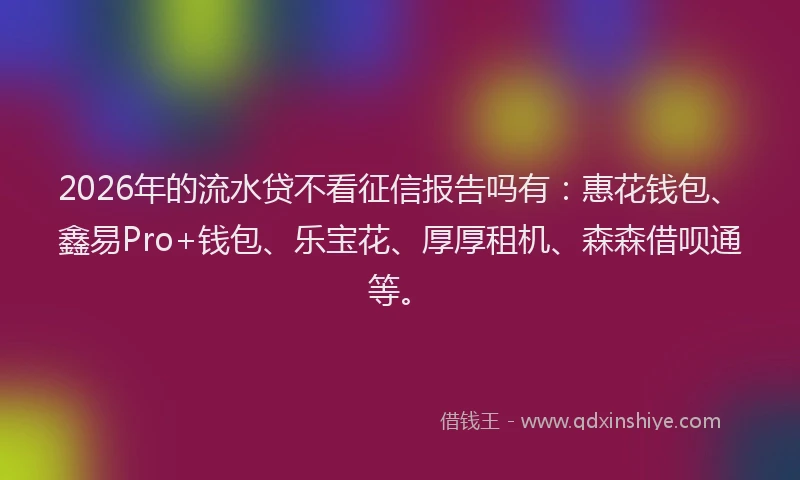 2026年的流水贷不看征信报告吗有：惠花钱包、鑫易Pro+钱包、乐宝花、厚厚租机、森森借呗通等。