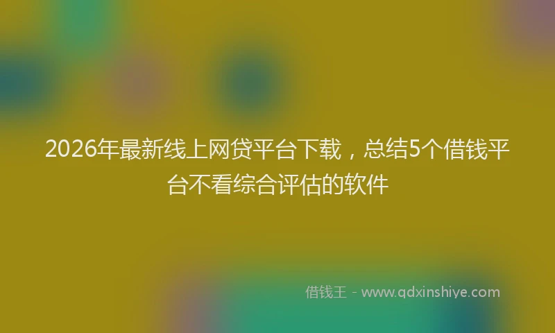 2026年最新线上网贷平台下载，总结5个借钱平台不看综合评估的软件