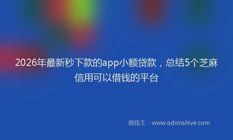 2026年最新秒下款的app小额贷款，总结5个芝麻信用可以借钱的平台