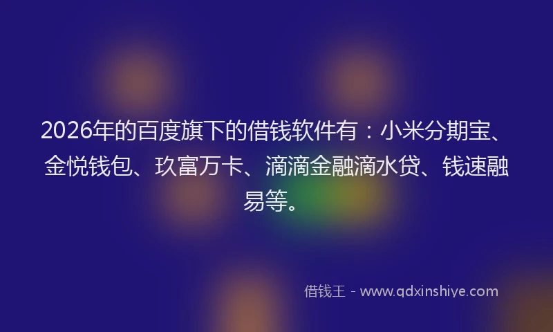 2026年的百度旗下的借钱软件有：小米分期宝、金悦钱包、玖富万卡、滴滴金融滴水贷、钱速融易等。