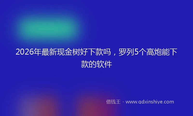 2026年最新现金树好下款吗，罗列5个高炮能下款的软件