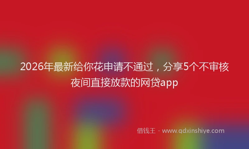 2026年最新给你花申请不通过，分享5个不审核夜间直接放款的网贷app