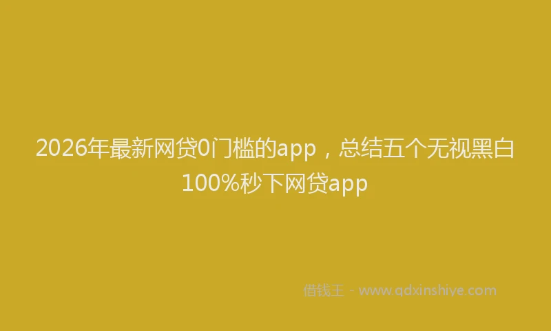 2026年最新网贷0门槛的app，总结五个无视黑白100%秒下网贷app