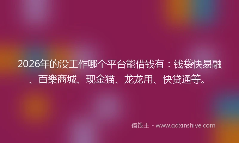 2026年的没工作哪个平台能借钱有：钱袋快易融、百樂商城、现金猫、龙龙用、快贷通等。