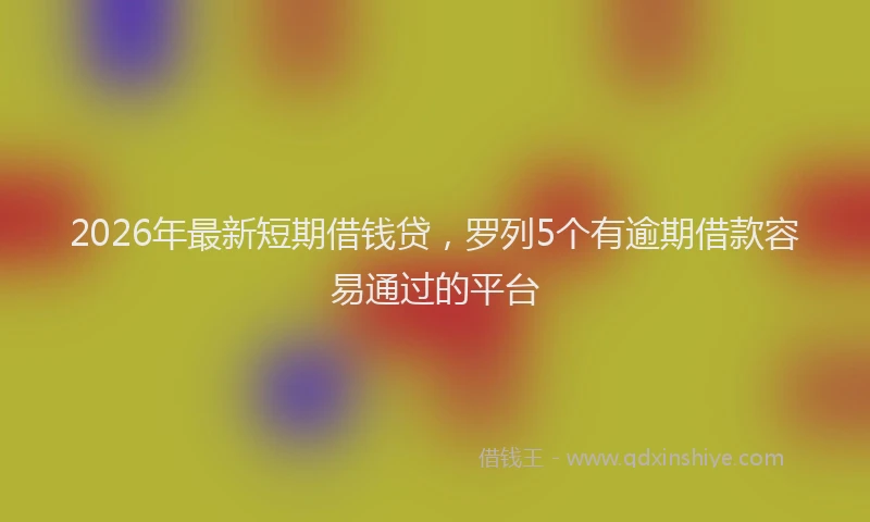 2026年最新短期借钱贷，罗列5个有逾期借款容易通过的平台