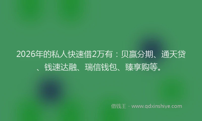2026年的私人快速借2万有：贝赢分期、通天贷、钱速达融、瑞信钱包、臻享购等。