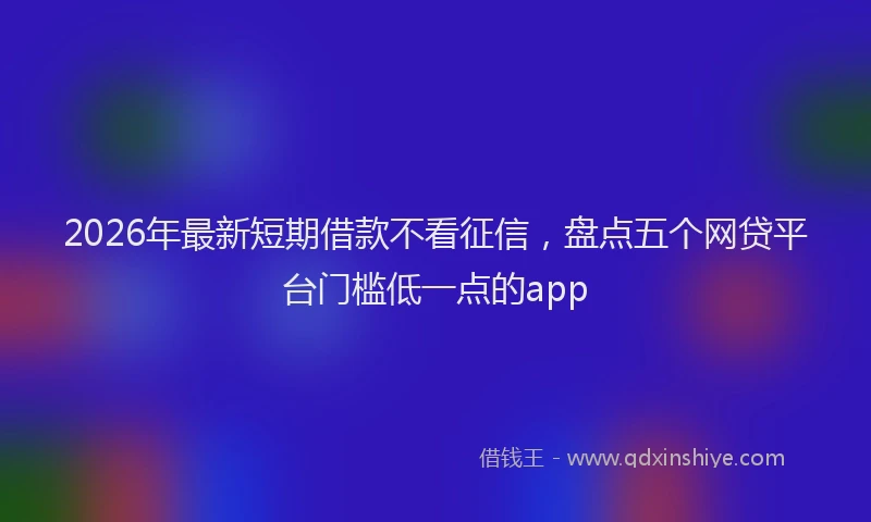 2026年最新短期借款不看征信，盘点五个网贷平台门槛低一点的app