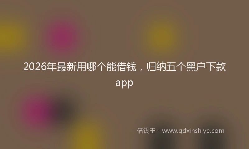 2026年最新用哪个能借钱，归纳五个黑户下款app