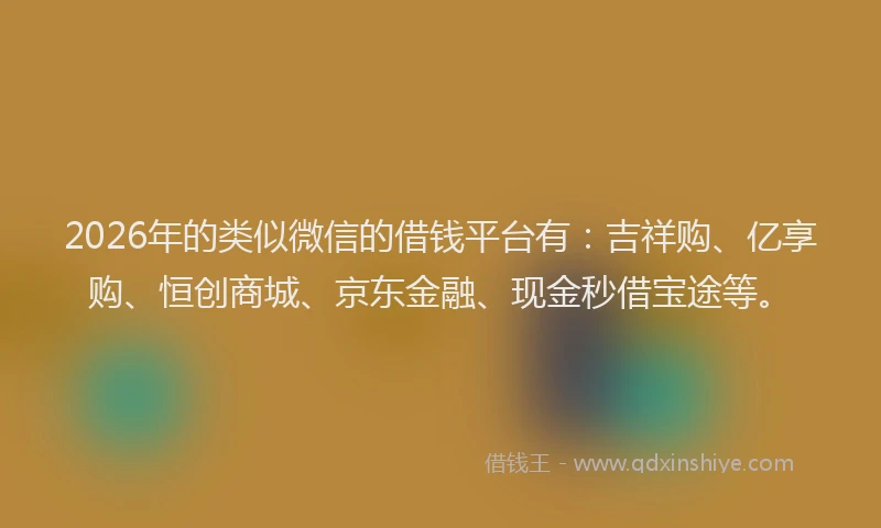2026年的类似微信的借钱平台有：吉祥购、亿享购、恒创商城、京东金融、现金秒借宝途等。
